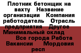 Плотник-бетонщик на вахту › Название организации ­ Компания-работодатель › Отрасль предприятия ­ Другое › Минимальный оклад ­ 50 000 - Все города Работа » Вакансии   . Мордовия респ.